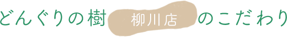 どんぐりの樹柳川店のこだわり